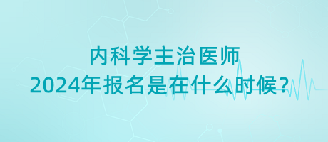 内科学主治医师2024年报名是在什么时候？