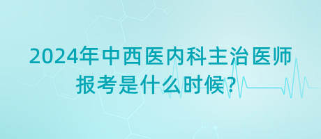 2024年中西医内科主治医师报考是什么时候？