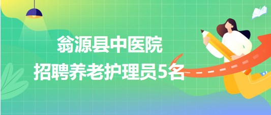 广东省韶关市翁源县中医院2023年招聘养老护理员5名