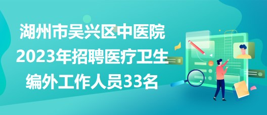 湖州市吴兴区中医院2023年招聘医疗卫生编外工作人员33名