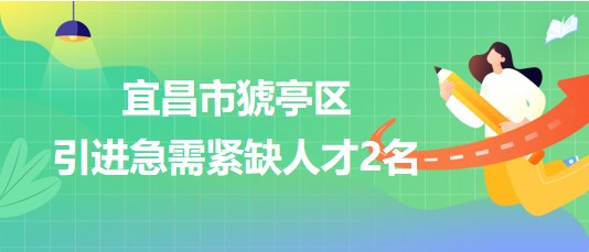 湖北省宜昌市猇亭区2023年引进急需紧缺人才2名