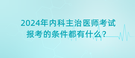 2024年内科主治医师考试报考的条件都有什么？