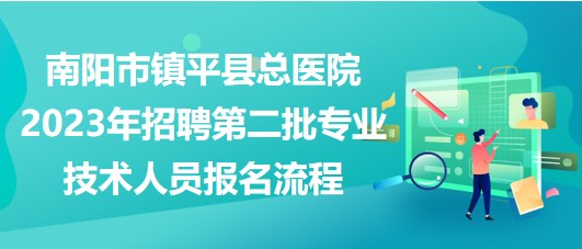 南阳市镇平县总医院2023年招聘第二批专业技术人员报名流程 南阳市镇平县总医院2023年招聘第二批专业技术人员报名流程