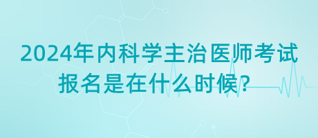 2024年内科学主治医师考试报名是在什么时候？