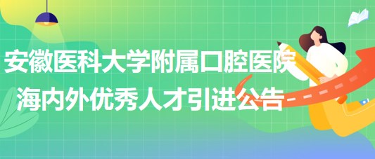 安徽医科大学附属口腔医院2023年海内外优秀人才引进公告