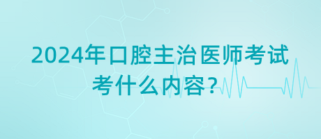 2024年口腔主治医师考试考什么内容？