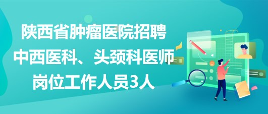 陕西省肿瘤医院招聘中西医科、头颈科医师岗位工作人员3人