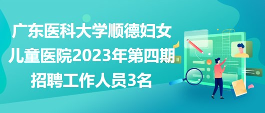 广东医科大学顺德妇女儿童医院2023年第四期招聘工作人员3名