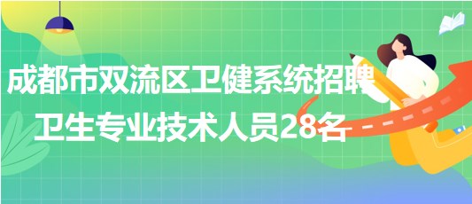 成都市双流区卫健系统2023年招聘卫生专业技术人员28名