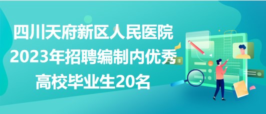 四川天府新区人民医院2023年招聘编制内优秀高校毕业生20名