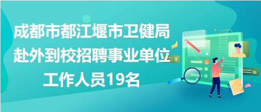 成都市都江堰市卫健局赴外到校招聘事业单位工作人员19名