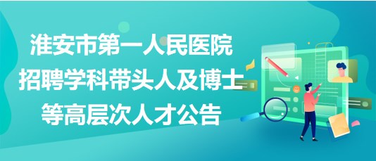 淮安市第一人民医院招聘学科带头人及博士等高层次人才公告