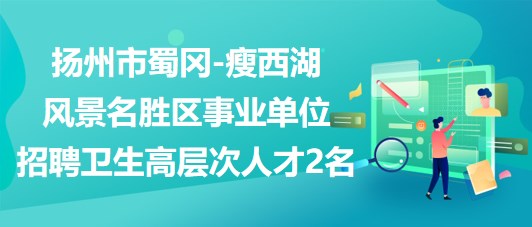 扬州市蜀冈-瘦西湖风景名胜区事业单位招聘卫生高层次人才2名