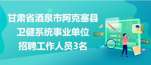 甘肃省酒泉市阿克塞县卫健系统事业单位招聘工作人员3名