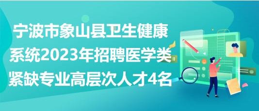 宁波市象山县卫生健康系统2023年招聘医学类紧缺专业高层次人才4名