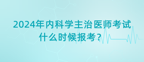 2024年内科学主治医师考试什么时候报考？