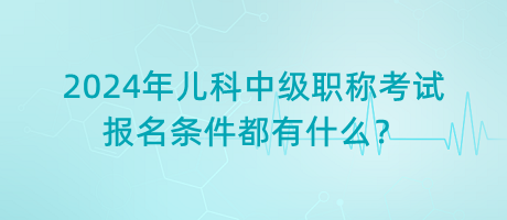 2024年儿科中级职称考试报名条件都有什么？