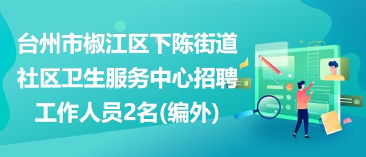 台州市椒江区下陈街道社区卫生服务中心招聘工作人员2名(编外)