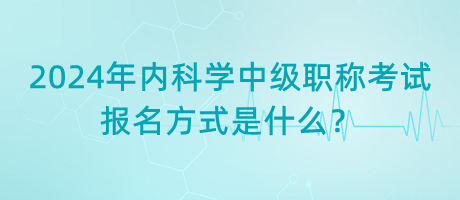 2024年内科学中级职称考试报名方式是什么？