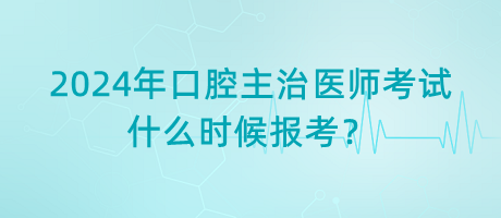 2024年口腔主治医师考试什么时候报考？