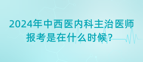 2024年中西医内科主治医师报考是在什么时候？