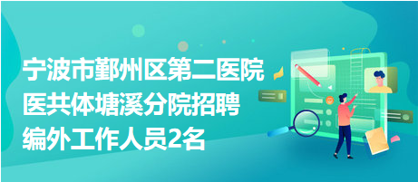 宁波市鄞州区第二医院医共体塘溪分院招聘编外工作人员2名