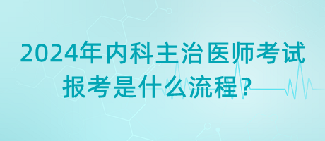 2024年内科主治医师考试报考是什么流程？