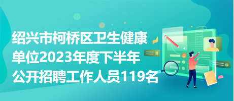 绍兴市柯桥区卫生健康单位2023年度下半年公开招聘工作人员119名