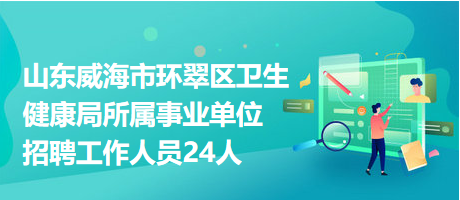 山东威海市环翠区卫生健康局所属事业单位招聘工作人员24人