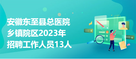 安徽东至县总医院乡镇院区2023年招聘工作人员13人