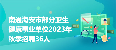 南通海安市部分卫生健康事业单位2023年秋季招聘36人