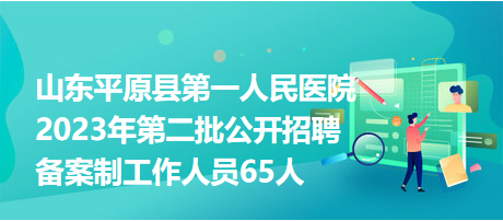 山东平原县第一人民医院2023年第二批公开招聘备案制工作人员65人