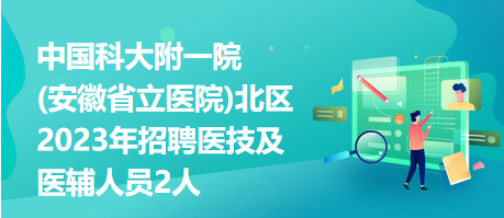 中国科大附一院(安徽省立医院)北区2023年招聘医技及医辅人员2人