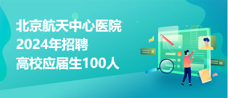 北京航天中心医院2024年招聘高校应届生100人