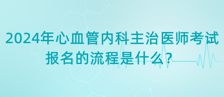 2024年心血管内科主治医师考试报名的流程是什么？