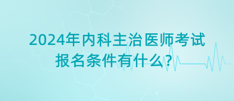 2024年内科主治医师考试报名条件有什么？