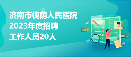 济南市槐荫人民医院2023年度招聘工作人员20人