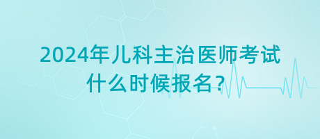 2024年儿科主治医师考试什么时候报名？