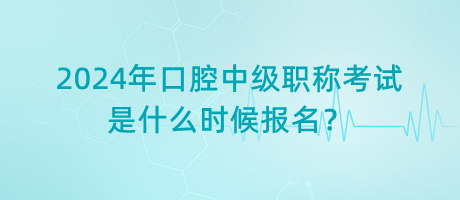 2024年口腔中级职称考试是什么时候报名？