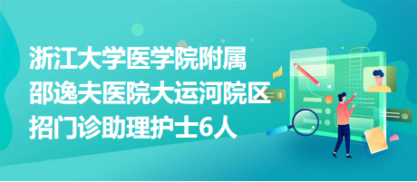 浙江大学医学院附属邵逸夫医院大运河院区招门诊助理护士6人