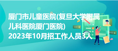 厦门市儿童医院(复旦大学附属儿科医院厦门医院)2023年10月招工作人员3人