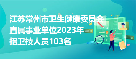 江苏常州市卫生健康委员会直属事业单位2023年招卫技人员103名