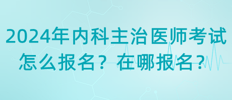 2024年内科主治医师考试怎么报名？在哪报名？