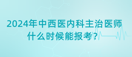 2024年中西医内科主治医师什么时候能报考？