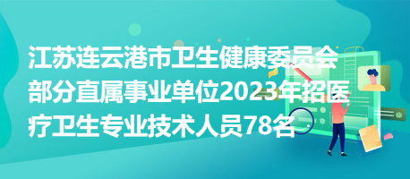 江苏连云港市卫生健康委员会部分直属事业单位2023年招医疗卫生专业技术人员78名