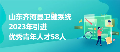 山东齐河县卫健系统2023年引进优秀青年人才58人