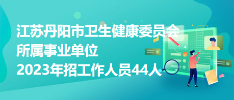 江苏丹阳市卫生健康委员会所属事业单位2023年招工作人员44人