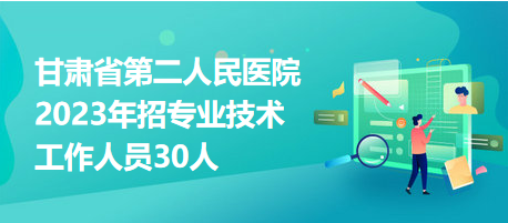 甘肃省第二人民医院2023年招专业技术工作人员30人