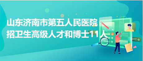 山东济南市第五人民医院招卫生高级人才和博士11人