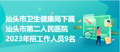 汕头市卫生健康局下属汕头市第二人民医院2023年招工作人员9名